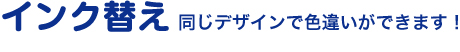 インク替え（同じデザインで色違いができる）